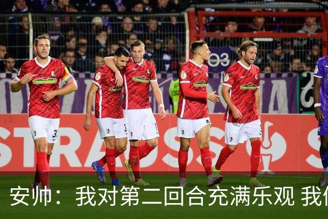安帅：我对第二回合充满乐观 我们有5万球迷支持